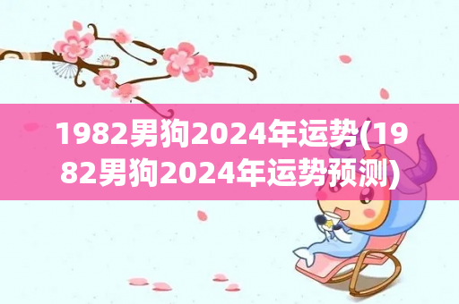 1982男狗2024年运势(1982男狗2024年运势预测)
