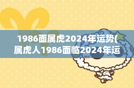 1986面属虎2024年运势(属虎人1986面临2024年运势，新标题：2024年属虎人运势预测)