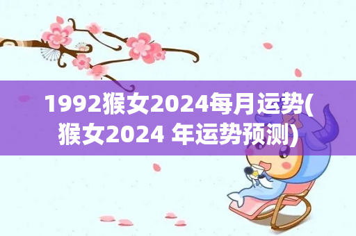 1992猴女2024每月运势(猴女2024 年运势预测)