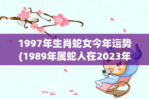 1997年生肖蛇女今年运势(1989年属蛇人在2023年运势怎么样？)-第1张图片-星缘配
