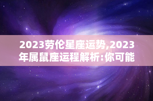 2023劳伦星座运势,2023年属鼠座运程解析:你可能正在经历一段艰难的时期
