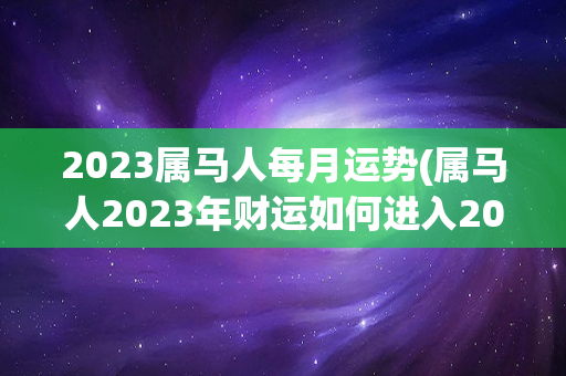 2023属马人每月运势(属马人2023年财运如何进入2023年)-第1张图片-星缘配