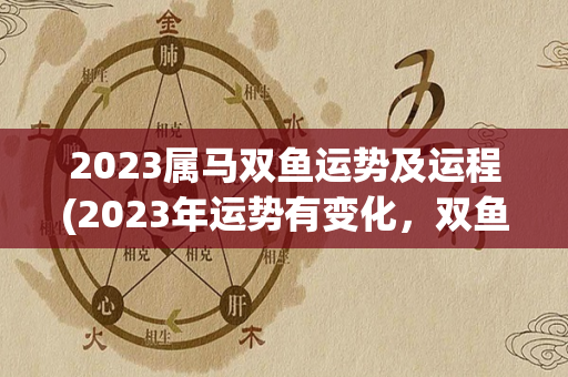 2023属马双鱼运势及运程(2023年运势有变化，双鱼座2023年运势有变化，学会慎重)