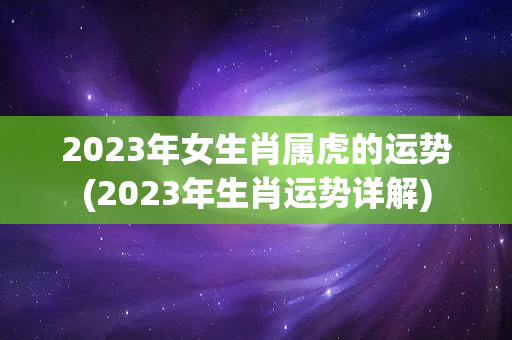 2023年女生肖属虎的运势(2023年生肖运势详解)