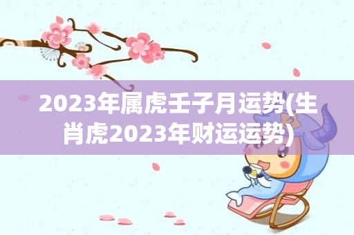 2023年属虎壬子月运势(生肖虎2023年财运运势)