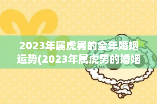 2023年属虎男的全年婚姻运势(2023年属虎男的婚姻运势怎么样)-第1张图片-星缘配