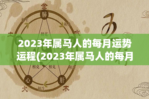 2023年属马人的每月运势运程(2023年属马人的每月运势如何)-第1张图片-星缘配