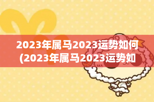 2023年属马2023运势如何(2023年属马2023运势如何2023年属马人运势如何)