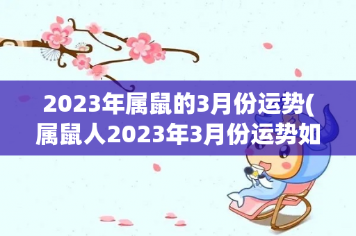 2023年属鼠的3月份运势(属鼠人2023年3月份运势如何，属鼠人2023年3月份运势)