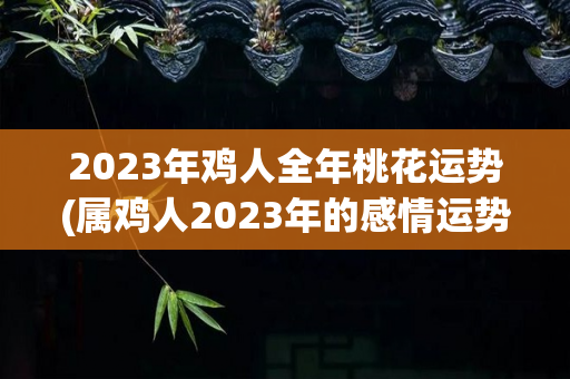 2023年鸡人全年桃花运势(属鸡人2023年的感情运势如何)