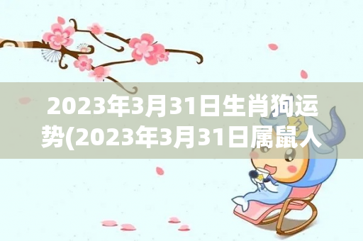 2023年3月31日生肖狗运势(2023年3月31日属鼠人的爱情运势平平)