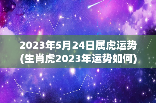 2023年5月24日属虎运势(生肖虎2023年运势如何)-第1张图片-星缘配