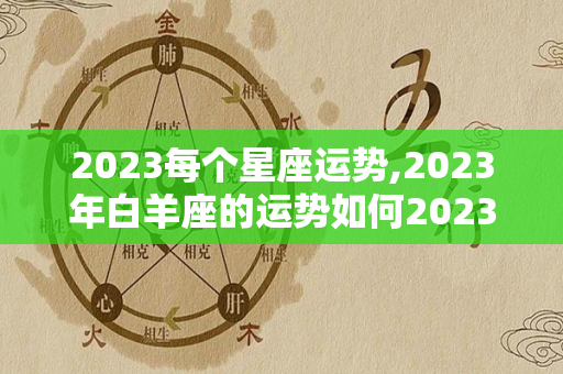 2023每个星座运势,2023年白羊座的运势如何2023年白羊座的运势如何