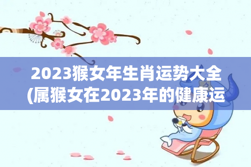 2023猴女年生肖运势大全(属猴女在2023年的健康运势)-第1张图片-星缘配