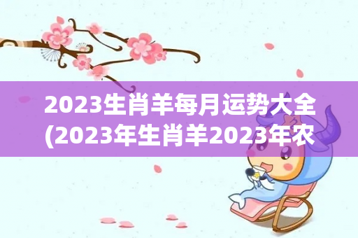 2023生肖羊每月运势大全(2023年生肖羊2023年农历三月运势平稳的生肖羊)-第1张图片-星缘配