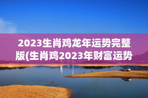 2023生肖鸡龙年运势完整版(生肖鸡2023年财富运势详解)