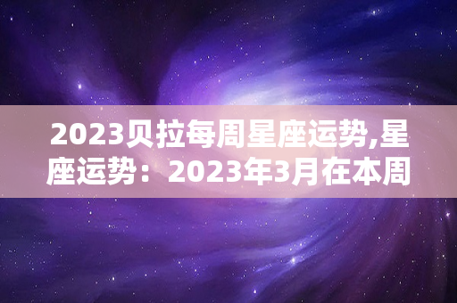 2023贝拉每周星座运势,星座运势：2023年3月在本周末