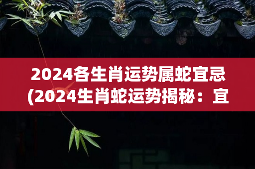 2024各生肖运势属蛇宜忌(2024生肖蛇运势揭秘：宜这些忌那些!)