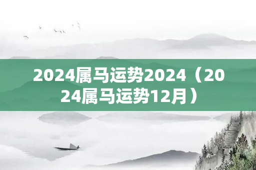 2024属马运势2024（2024属马运势12月）