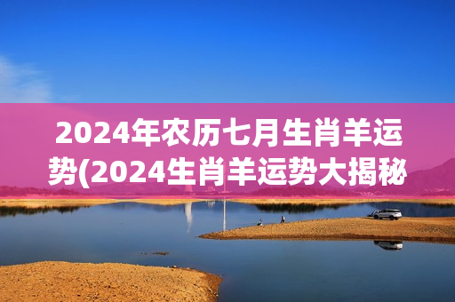2024年农历七月生肖羊运势(2024生肖羊运势大揭秘)