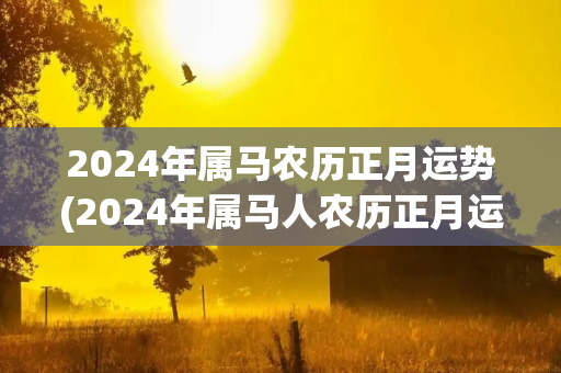 2024年属马农历正月运势(2024年属马人农历正月运势预测)