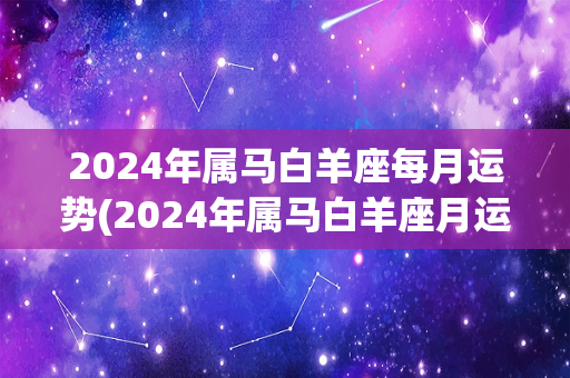 2024年属马白羊座每月运势(2024年属马白羊座月运势大揭秘)-第1张图片-星缘配