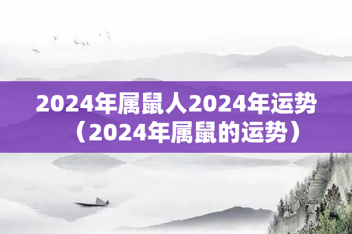 2024年属鼠人2024年运势（2024年属鼠的运势）