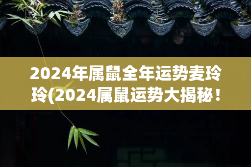 2024年属鼠全年运势麦玲玲(2024属鼠运势大揭秘！)