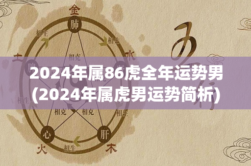 2024年属86虎全年运势男(2024年属虎男运势简析)