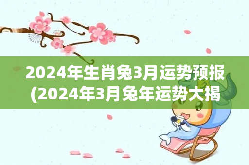 2024年生肖兔3月运势预报(2024年3月兔年运势大揭秘！)