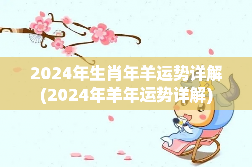 2024年生肖年羊运势详解(2024年羊年运势详解)