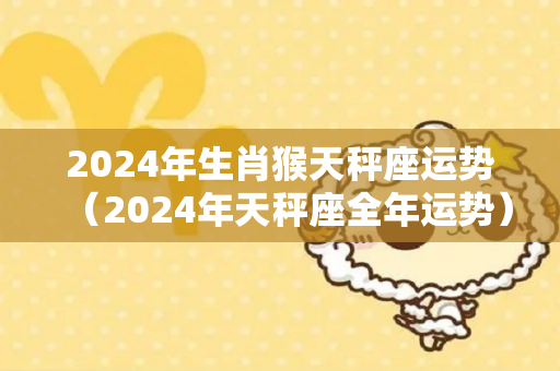 2024年生肖猴天秤座运势（2024年天秤座全年运势）