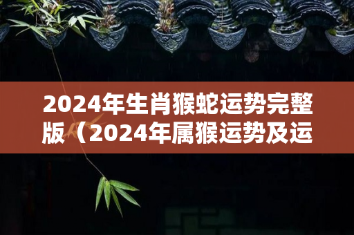 2024年生肖猴蛇运势完整版（2024年属猴运势及运程）