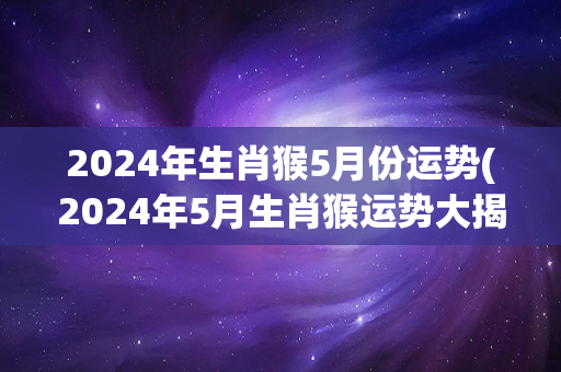 2024年生肖猴5月份运势(2024年5月生肖猴运势大揭秘！)-第1张图片-星缘配