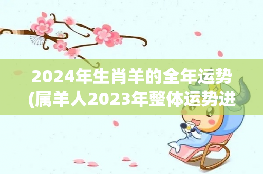 2024年生肖羊的全年运势(属羊人2023年整体运势进入2023年十二生肖运势)-第1张图片-星缘配