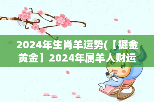 2024年生肖羊运势(【掘金黄金】2024年属羊人财运亨通，事业顺利，健康幸福)