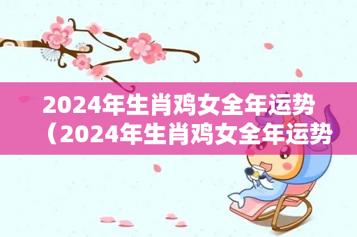 2024年生肖鸡女全年运势（2024年生肖鸡女全年运势怎么样）