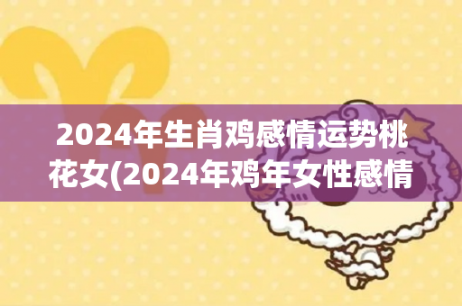 2024年生肖鸡感情运势桃花女(2024年鸡年女性感情运势预测)-第1张图片-星缘配