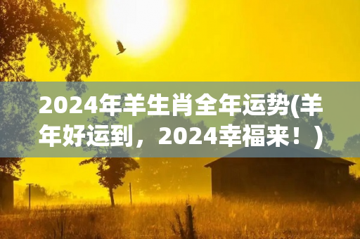 2024年羊生肖全年运势(羊年好运到，2024幸福来！)-第1张图片-星缘配