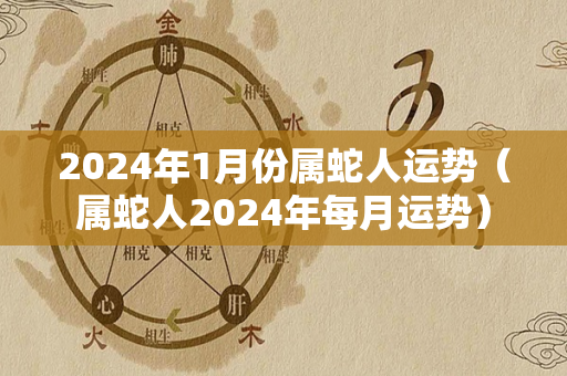 2024年1月份属蛇人运势（属蛇人2024年每月运势）