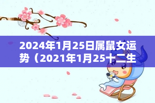 2024年1月25日属鼠女运势（2021年1月25十二生肖运势）