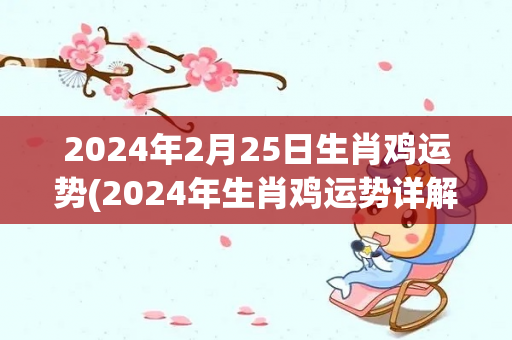 2024年2月25日生肖鸡运势(2024年生肖鸡运势详解)