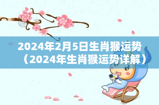 2024年2月5日生肖猴运势（2024年生肖猴运势详解）