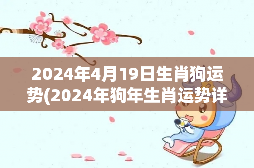 2024年4月19日生肖狗运势(2024年狗年生肖运势详解)
