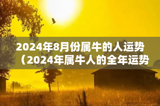 2024年8月份属牛的人运势（2024年属牛人的全年运势详解）