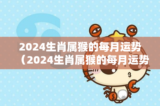 2024生肖属猴的每月运势（2024生肖属猴的每月运势如何）-第1张图片-星缘配