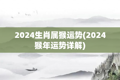 2024生肖属猴运势(2024猴年运势详解)