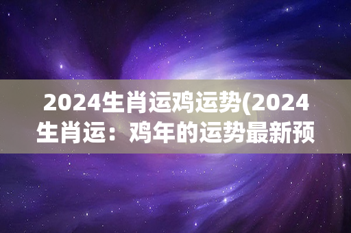 2024生肖运鸡运势(2024生肖运：鸡年的运势最新预测！)