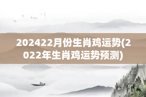 202422月份生肖鸡运势(2022年生肖鸡运势预测)