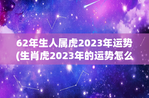 62年生人属虎2023年运势(生肖虎2023年的运势怎么样)